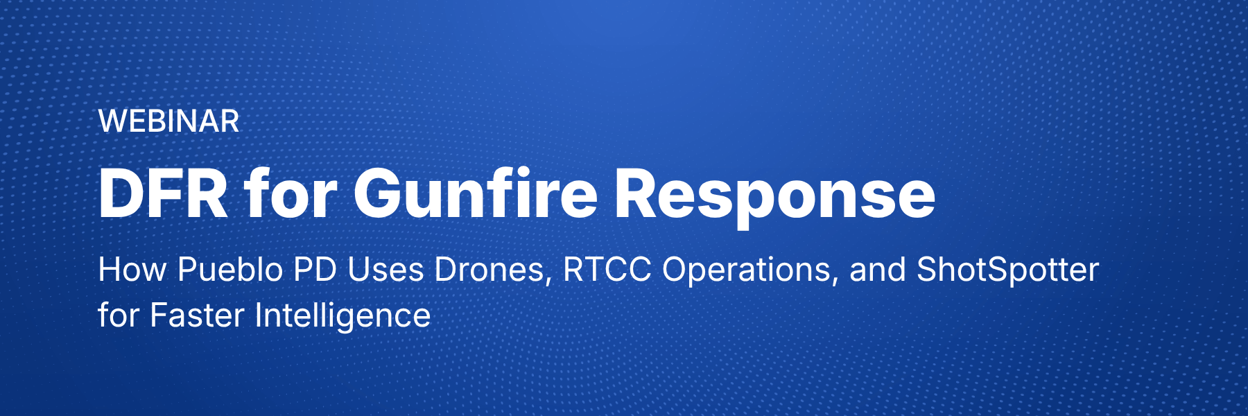DFR for Gunfire Response How Pueblo PD Uses How Pueblo PD Uses Drones, RTCC Operations, and ShotSpotter for Faster Intelligence